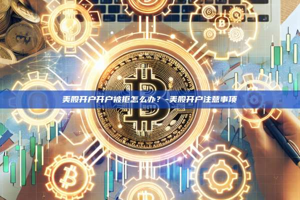 美股开户开户被拒怎么办?-美股开户注意事项-第1张图片-欧易电脑版 美股开户开户被拒怎么办?-美股开户注意事项-第1张图片-欧易电脑版