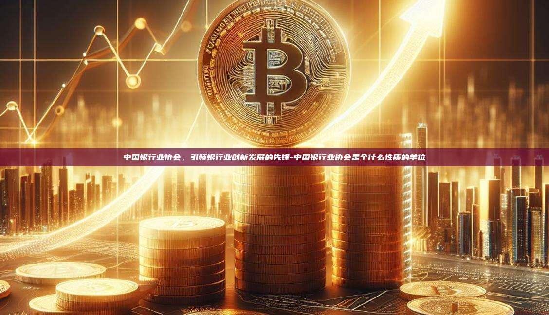 中国银行业协会,引领银行业创新发展的先锋-中国银行业协会是个什么性质的单位-第1张图片-欧易电脑版 中国银行业协会,引领银行业创新发展的先锋-中国银行业协会是个什么性质的单位-第1张图片-欧易电脑版