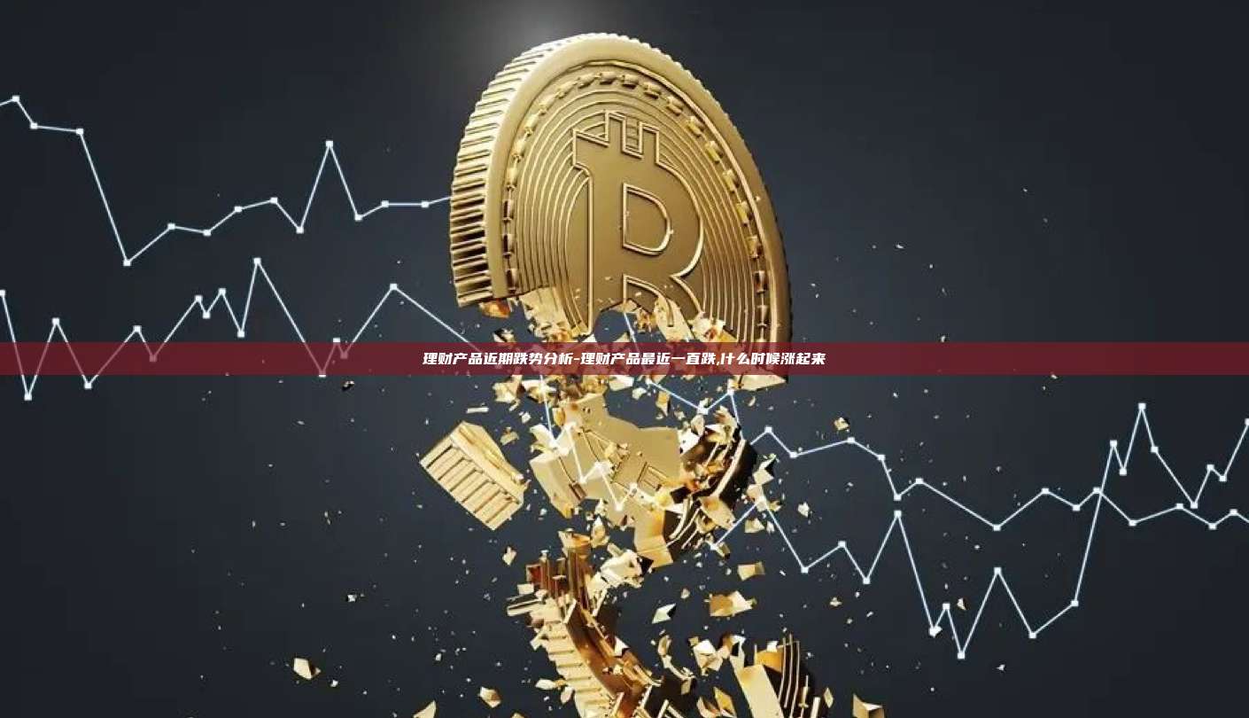 理财产品近期跌势分析-理财产品最近一直跌,什么时候涨起来-第1张图片-欧易电脑版 理财产品近期跌势分析-理财产品最近一直跌,什么时候涨起来-第1张图片-欧易电脑版