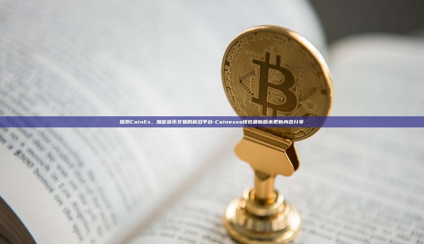 探索CoinEx,加密货币交易的前沿平台-Coinexus钱包最新版本更新内容分享-第1张图片-欧易电脑版 探索CoinEx,加密货币交易的前沿平台-Coinexus钱包最新版本更新内容分享-第1张图片-欧易电脑版