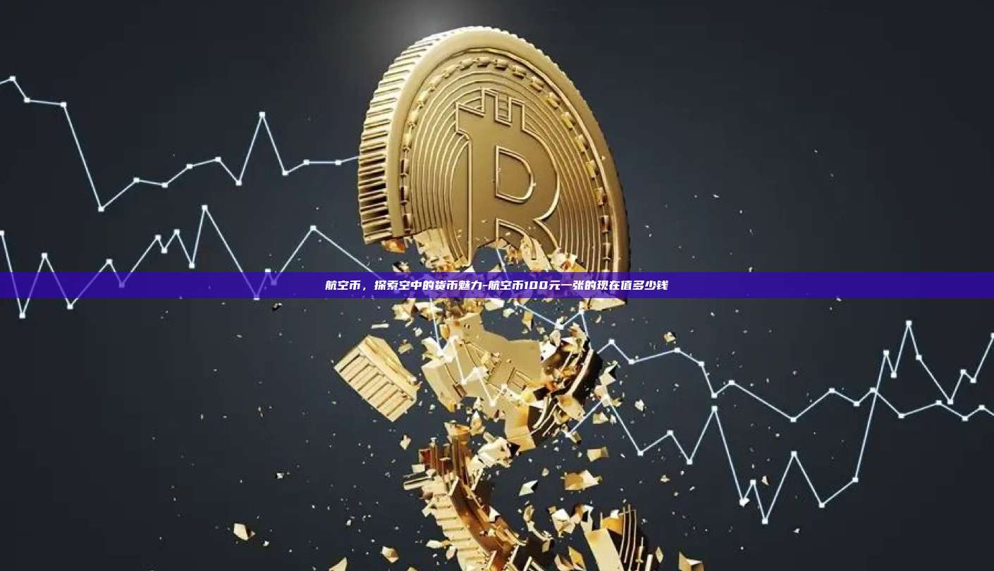 航空币，探索空中的货币魅力-航空币100元一张的现在值多少钱-第1张图片-欧易电脑版
