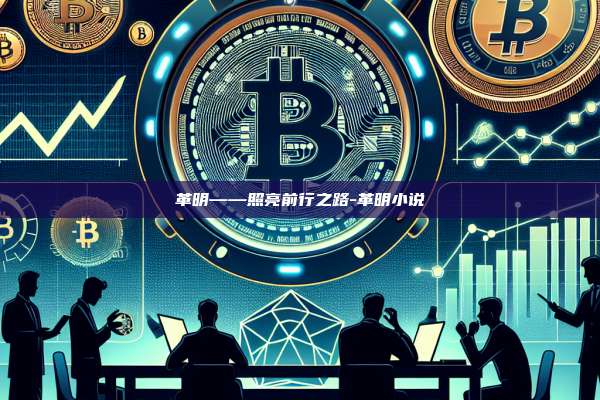 革明——照亮前行之路-革明小说-第1张图片-欧易电脑版 革明——照亮前行之路-革明小说-第1张图片-欧易电脑版