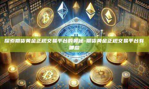 探索期货黄金正规交易平台的奥秘-期货黄金正规交易平台有哪些-第1张图片-欧易电脑版 探索期货黄金正规交易平台的奥秘-期货黄金正规交易平台有哪些-第1张图片-欧易电脑版