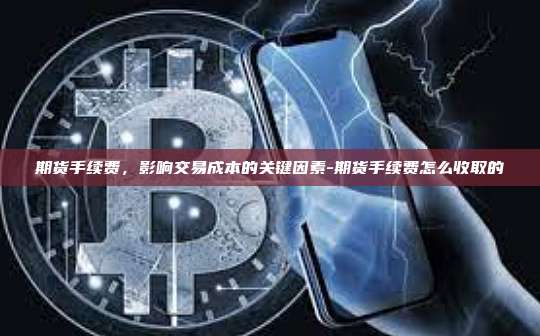 期货手续费，影响交易成本的关键因素-期货手续费怎么收取的-第1张图片-欧易电脑版