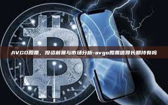AVGO股票，投资前景与市场分析-avgo股票值得长期持有吗-第1张图片-欧易电脑版