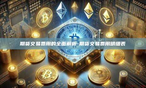 期货交易费用的全面解析-期货交易费用明细表-第1张图片-欧易电脑版