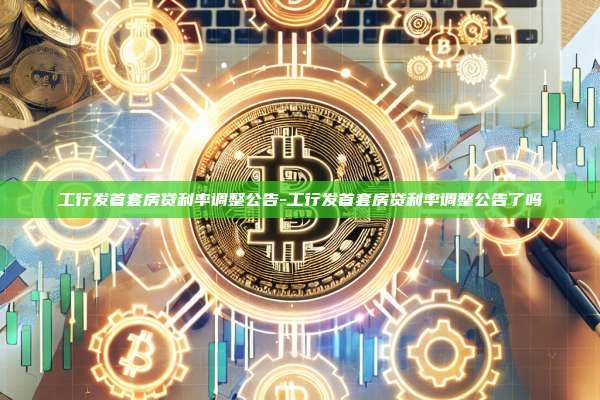 工行发首套房贷利率调整公告-工行发首套房贷利率调整公告了吗-第1张图片-欧易电脑版 工行发首套房贷利率调整公告-工行发首套房贷利率调整公告了吗-第1张图片-欧易电脑版