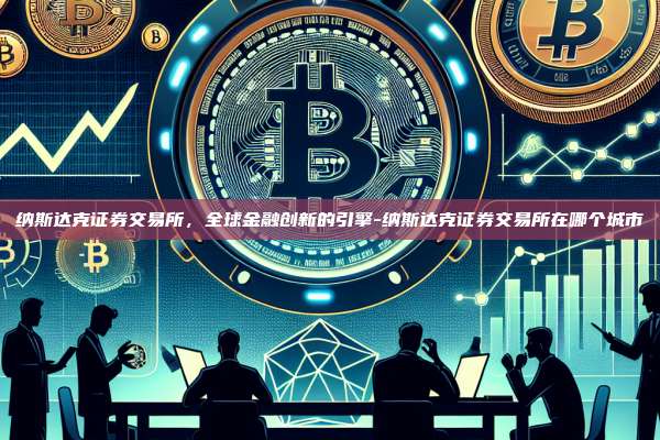 纳斯达克证券交易所,全球金融创新的引擎-纳斯达克证券交易所在哪个城市-第1张图片-欧易电脑版 纳斯达克证券交易所,全球金融创新的引擎-纳斯达克证券交易所在哪个城市-第1张图片-欧易电脑版