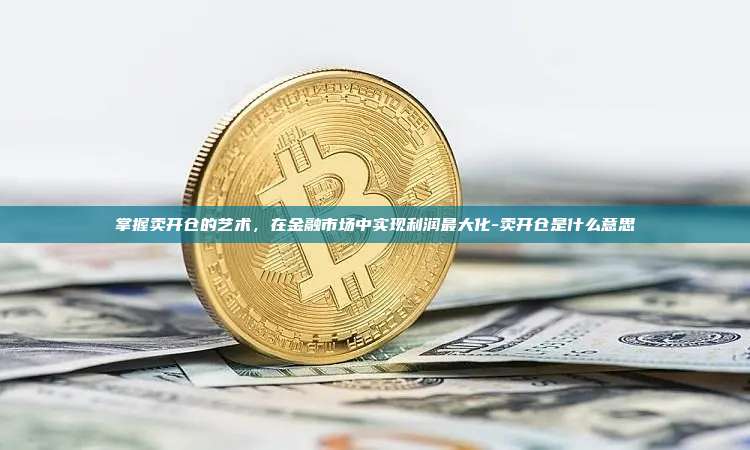 掌握卖开仓的艺术,在金融市场中实现利润最大化-卖开仓是什么意思-第1张图片-欧易电脑版 掌握卖开仓的艺术,在金融市场中实现利润最大化-卖开仓是什么意思-第1张图片-欧易电脑版