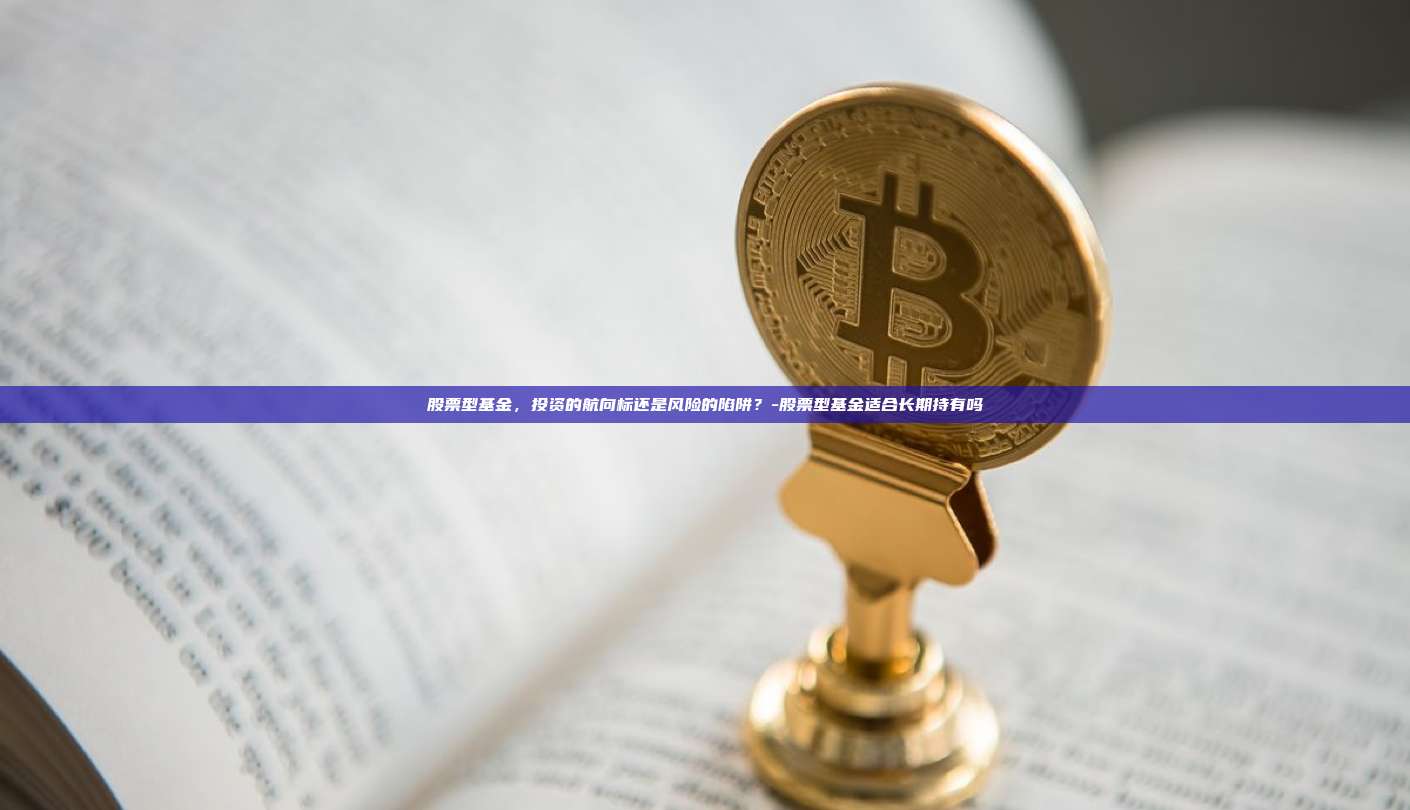 股票型基金，投资的航向标还是风险的陷阱？-股票型基金适合长期持有吗-第1张图片-欧易电脑版