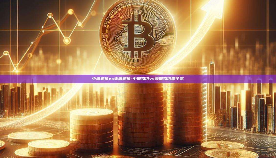 中国物价vs美国物价-中国物价vs美国物价哪个高-第1张图片-欧易电脑版