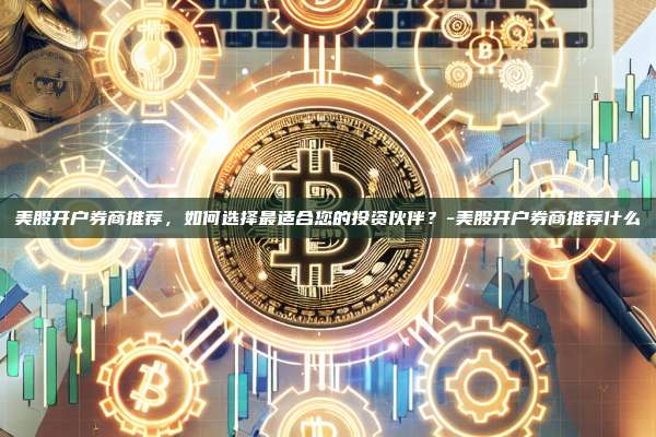 美股开户券商推荐，如何选择最适合您的投资伙伴？-美股开户券商推荐什么-第1张图片-欧易电脑版