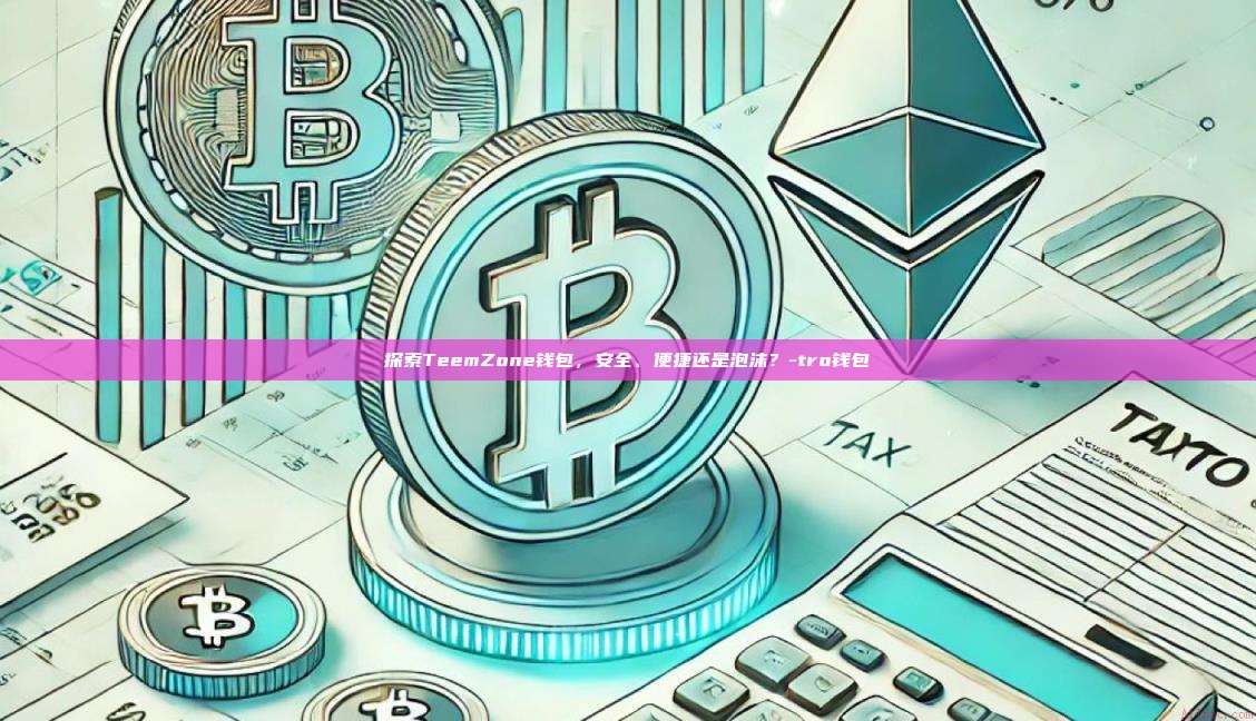 探索TeemZone钱包,安全、便捷还是泡沫?-tro钱包-第1张图片-欧易电脑版 探索TeemZone钱包,安全、便捷还是泡沫?-tro钱包-第1张图片-欧易电脑版