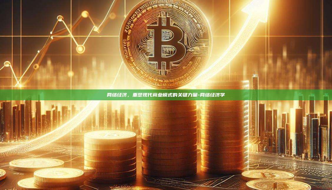 网络经济，重塑现代商业模式的关键力量-网络经济学-第1张图片-欧易电脑版