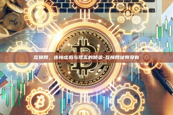 互换网,连接虚拟与现实的桥梁-互换网址有没有-第1张图片-欧易电脑版 互换网,连接虚拟与现实的桥梁-互换网址有没有-第1张图片-欧易电脑版