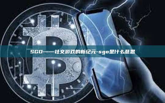 SGO——社交游戏的新纪元-sgo是什么意思-第1张图片-欧易电脑版