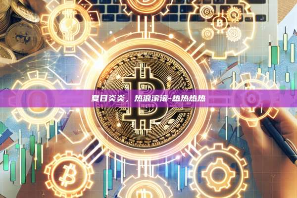 夏日炎炎，热浪滚滚-热热热热-第1张图片-欧易电脑版