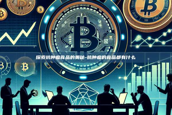 探索抗肿瘤食品的奥秘-抗肿瘤的食品都有什么-第1张图片-欧易电脑版 探索抗肿瘤食品的奥秘-抗肿瘤的食品都有什么-第1张图片-欧易电脑版