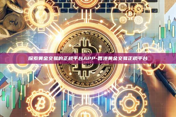 探索黄金交易的正规平台APP-香港黄金交易正规平台-第1张图片-欧易电脑版