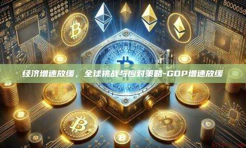 经济增速放缓，全球挑战与应对策略-GDP增速放缓-第1张图片-欧易电脑版