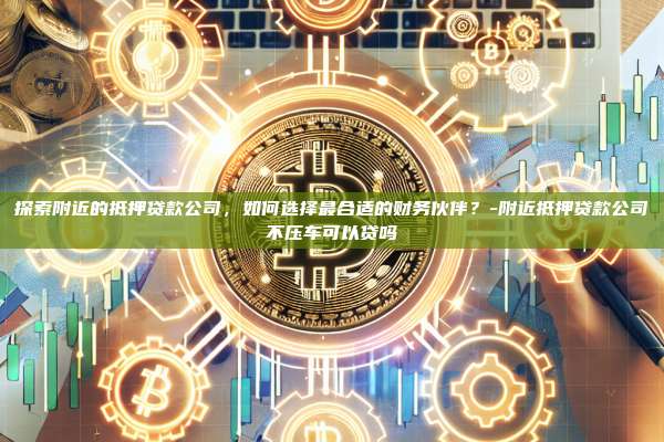 探索附近的抵押贷款公司，如何选择最合适的财务伙伴？-附近抵押贷款公司不压车可以贷吗-第1张图片-欧易电脑版