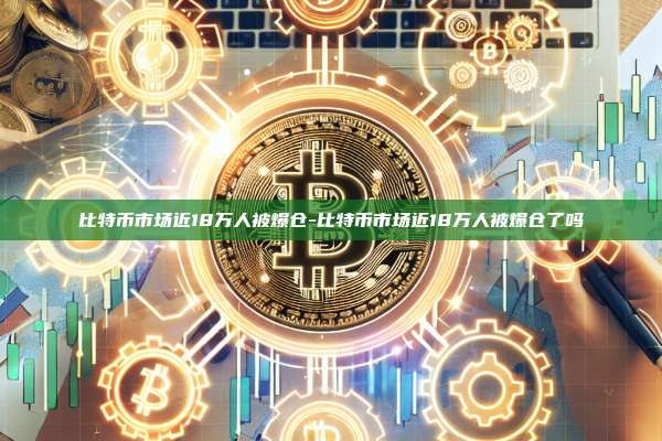 比特币市场近18万人被爆仓-比特币市场近18万人被爆仓了吗-第1张图片-欧易电脑版