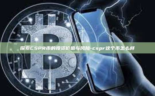 探索CSPR币的投资价值与风险-cspr这个币怎么样-第1张图片-欧易电脑版 探索CSPR币的投资价值与风险-cspr这个币怎么样-第1张图片-欧易电脑版