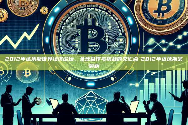 2012年达沃斯世界经济论坛，全球合作与挑战的交汇点-2012年达沃斯宗馥莉-第1张图片-欧易电脑版