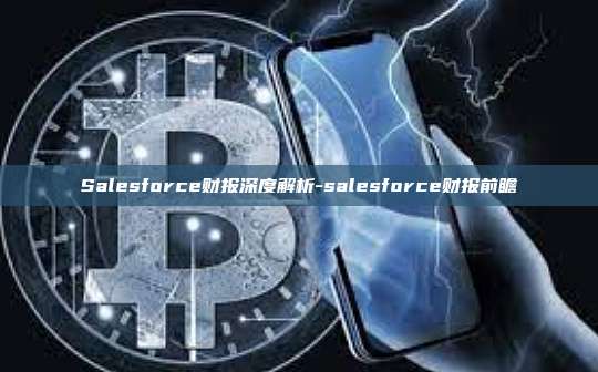 Salesforce财报深度解析-salesforce财报前瞻-第1张图片-欧易电脑版
