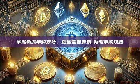 掌握新股申购技巧，把握最佳时机-新股申购攻略-第1张图片-欧易电脑版