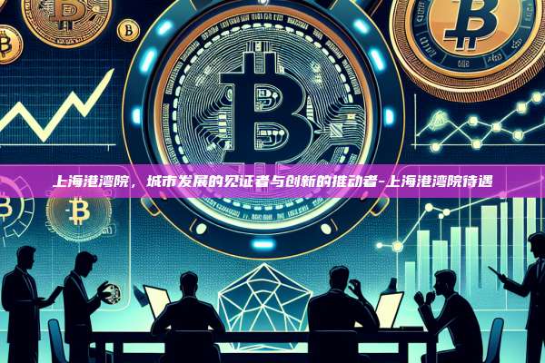 上海港湾院，城市发展的见证者与创新的推动者-上海港湾院待遇-第1张图片-欧易电脑版
