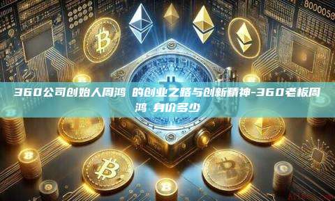 360公司创始人周鸿祎的创业之路与创新精神-360老板周鸿祎身价多少-第1张图片-欧易电脑版