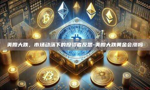 美股大跌，市场动荡下的投资者反思-美股大跌黄金会涨吗-第1张图片-欧易电脑版