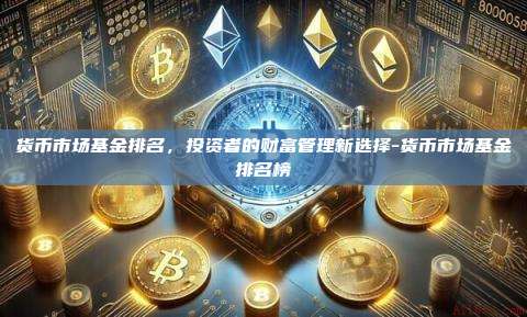 货币市场基金排名，投资者的财富管理新选择-货币市场基金排名榜-第1张图片-欧易电脑版