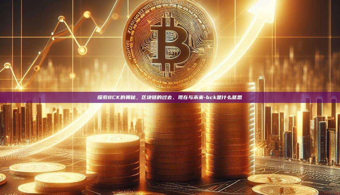 探索BCK的奥秘，区块链的过去、现在与未来-bck是什么意思-第1张图片-欧易电脑版